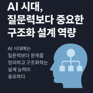 AI 시대 질문력보다 중요한 구조화 설계 역량 AI 시대 질문력보다 중요한 구조화 설계 역량